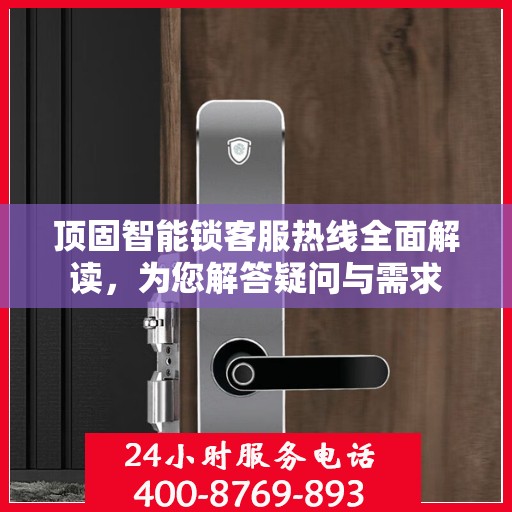 顶固智能锁客服热线全面解读，为您解答疑问与需求