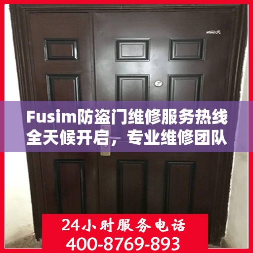 Fusim防盗门维修服务热线全天候开启，专业维修团队权威解答