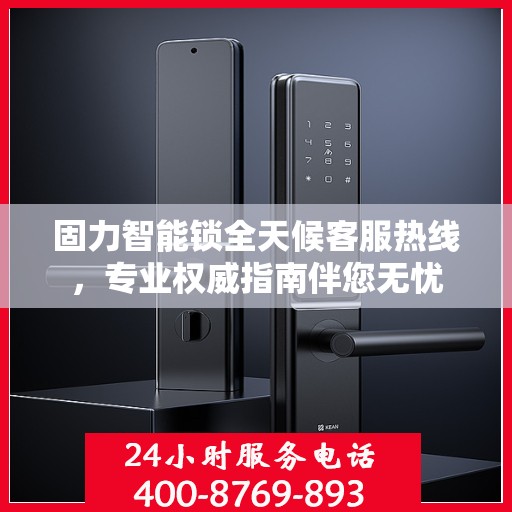 固力智能锁全天候客服热线，专业权威指南伴您无忧