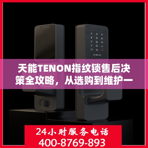 天能TENON指纹锁售后决策全攻略，从选购到维护一站式指南