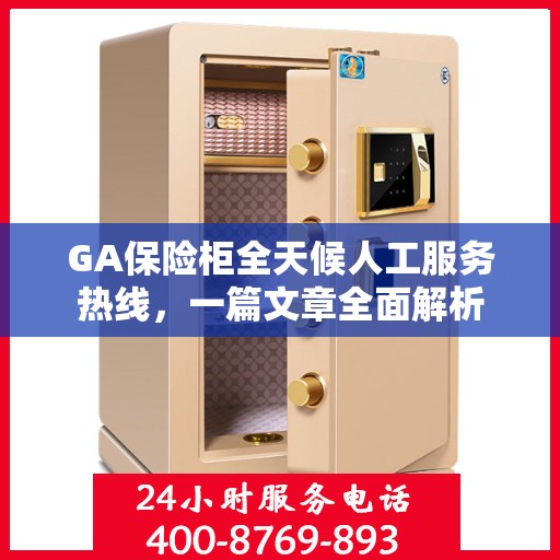 GA保险柜全天候人工服务热线，一篇文章全面解析