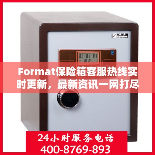 Format保险箱客服热线实时更新，最新资讯一网打尽