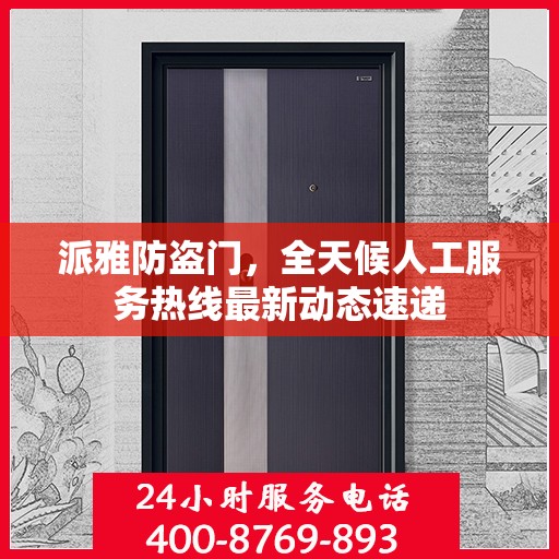 派雅防盗门，全天候人工服务热线最新动态速递