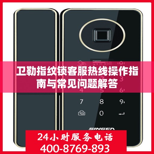 卫勒指纹锁客服热线操作指南与常见问题解答