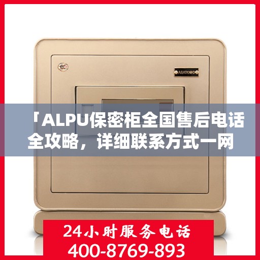 「ALPU保密柜全国售后电话全攻略，详细联系方式一网打尽」