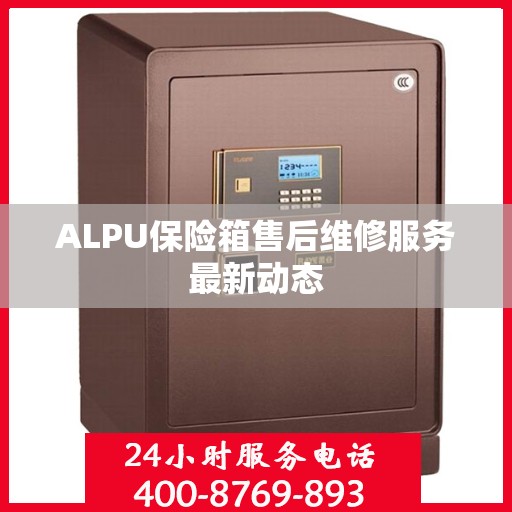 ALPU保险箱售后维修服务最新动态