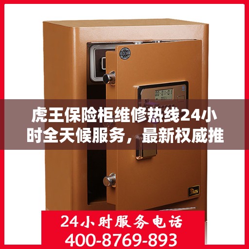 虎王保险柜维修热线24小时全天候服务，最新权威推荐为您护航