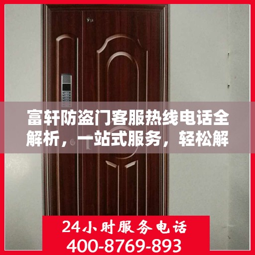 富轩防盗门客服热线电话全解析，一站式服务，轻松解答您的所有疑问