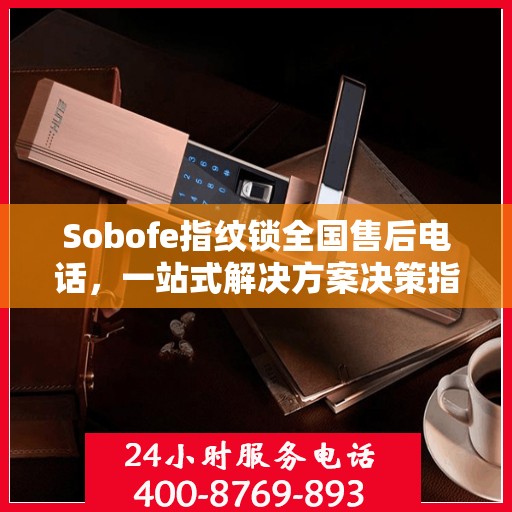 Sobofe指纹锁全国售后电话，一站式解决方案决策指南