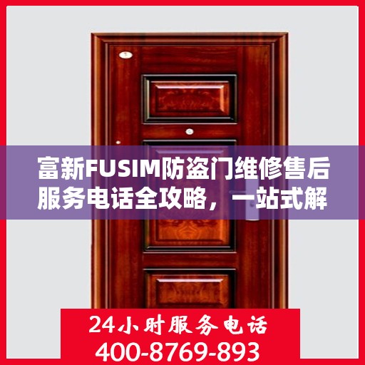 富新FUSIM防盗门维修售后服务电话全攻略，一站式解决方案与详细指南