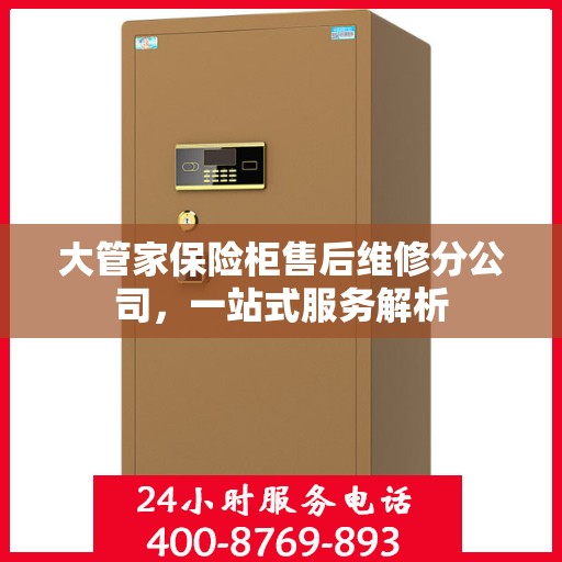 大管家保险柜售后维修分公司，一站式服务解析