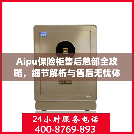 Aipu保险柜售后总部全攻略，细节解析与售后无忧体验