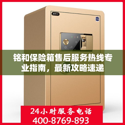 铭和保险箱售后服务热线专业指南，最新攻略速递