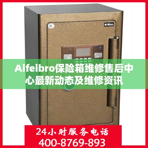 Aifeibro保险箱维修售后中心最新动态及维修资讯