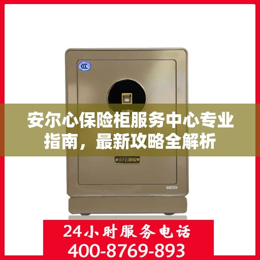 安尔心保险柜服务中心专业指南，最新攻略全解析