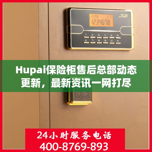 Hupai保险柜售后总部动态更新，最新资讯一网打尽