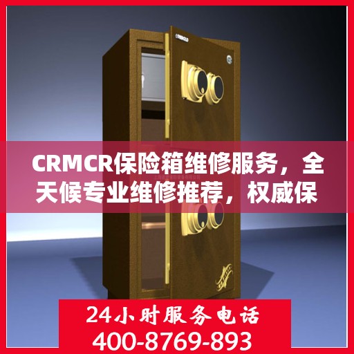 CRMCR保险箱维修服务，全天候专业维修推荐，权威保障安全无忧