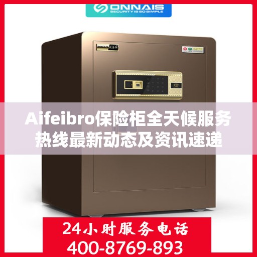 Aifeibro保险柜全天候服务热线最新动态及资讯速递