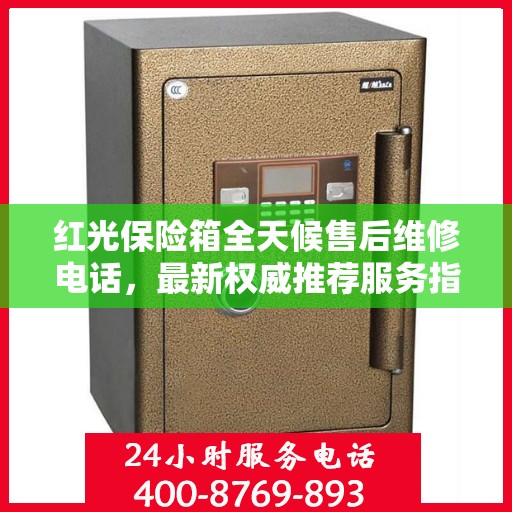 红光保险箱全天候售后维修电话，最新权威推荐服务指南