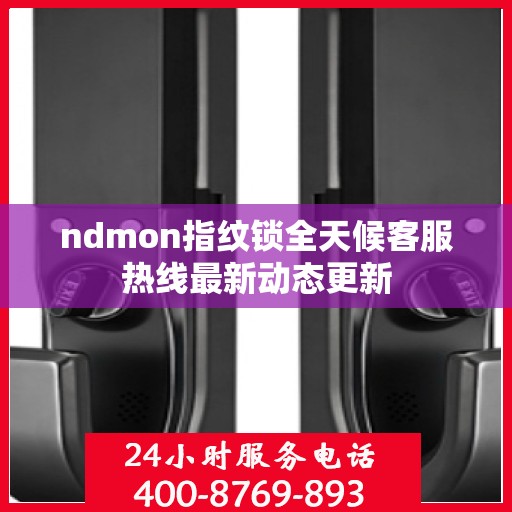 ndmon指纹锁全天候客服热线最新动态更新