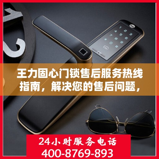 王力固心门锁售后服务热线指南，解决您的售后问题，贴心服务从这里开始