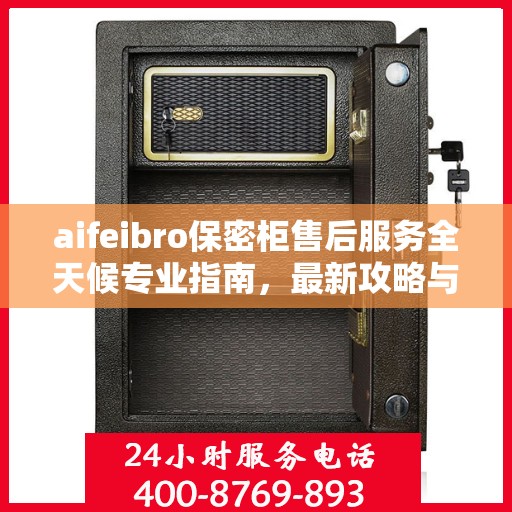 aifeibro保密柜售后服务全天候专业指南，最新攻略与保障
