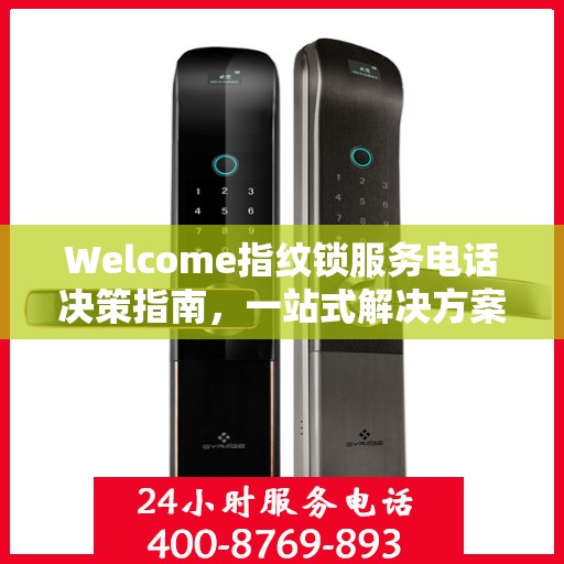 Welcome指纹锁服务电话决策指南，一站式解决方案，轻松选购无忧