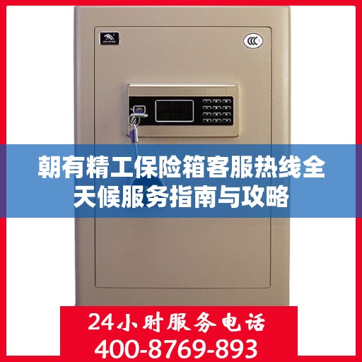 朝有精工保险箱客服热线全天候服务指南与攻略