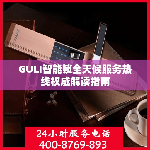 GULI智能锁全天候服务热线权威解读指南
