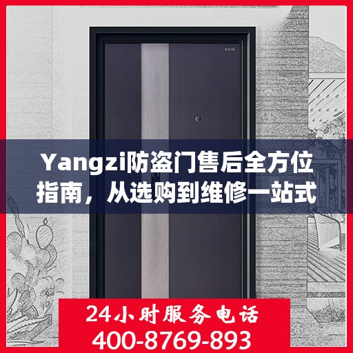 Yangzi防盗门售后全方位指南，从选购到维修一站式攻略
