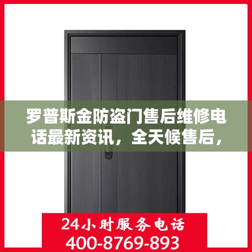 罗普斯金防盗门售后维修电话最新资讯，全天候售后，贴心服务保障您的安全之门