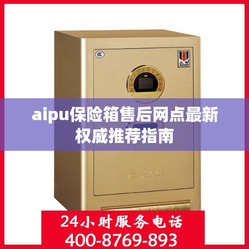 aipu保险箱售后网点最新权威推荐指南