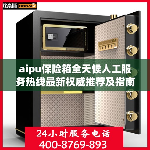 aipu保险箱全天候人工服务热线最新权威推荐及指南