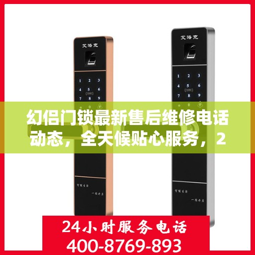 幻侣门锁最新售后维修电话动态，全天候贴心服务，24小时售后支持