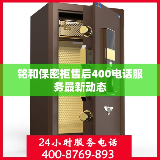 铭和保密柜售后400电话服务最新动态
