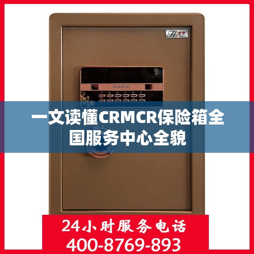 一文读懂CRMCR保险箱全国服务中心全貌