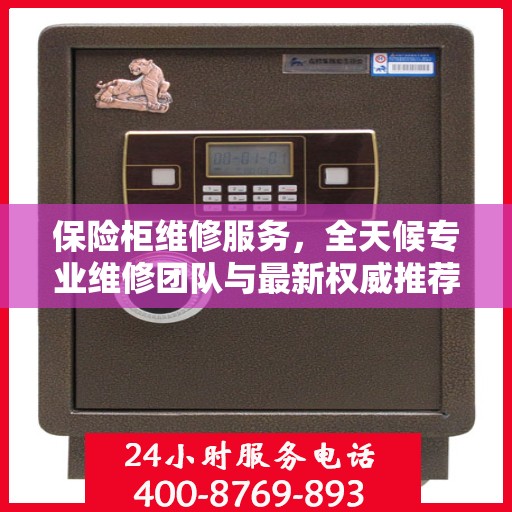 保险柜维修服务，全天候专业维修团队与最新权威推荐电话