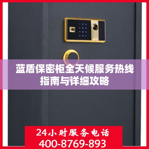 蓝盾保密柜全天候服务热线指南与详细攻略