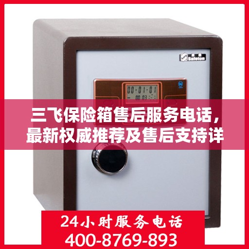 三飞保险箱售后服务电话，最新权威推荐及售后支持详解
