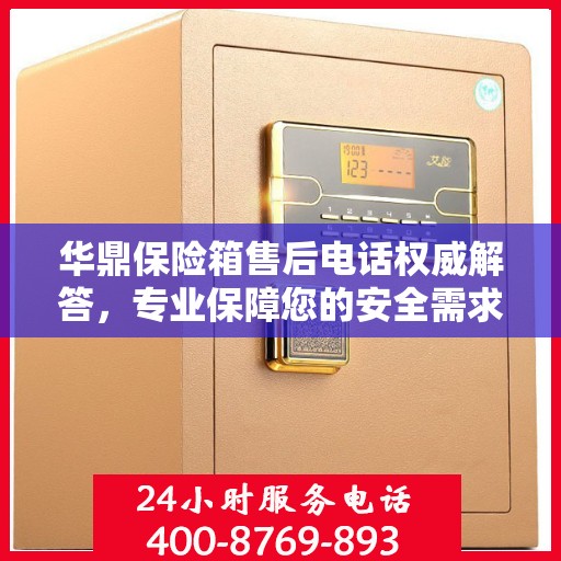 华鼎保险箱售后电话权威解答，专业保障您的安全需求！
