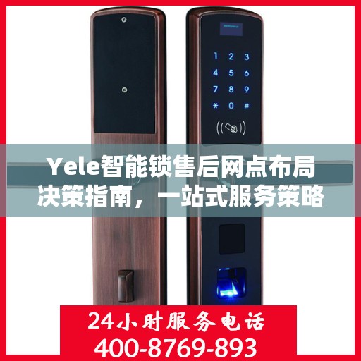 Yele智能锁售后网点布局决策指南，一站式服务策略与选址策略解析