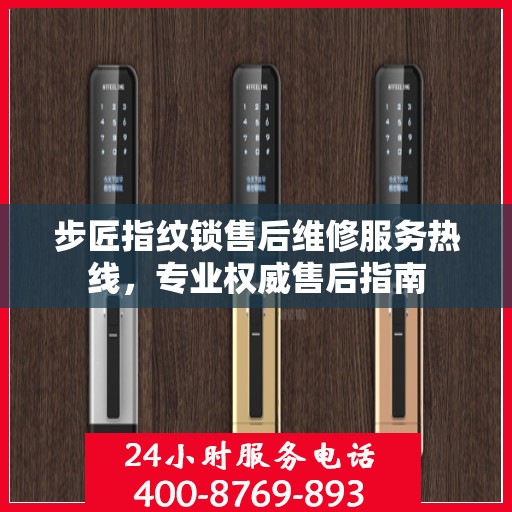 步匠指纹锁售后维修服务热线，专业权威售后指南