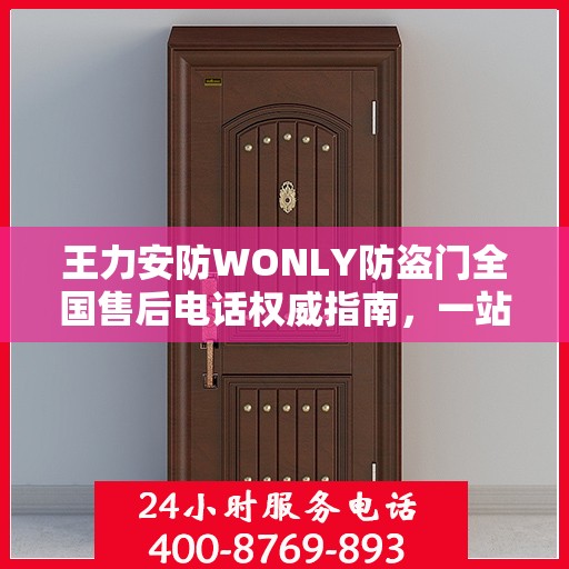 王力安防WONLY防盗门全国售后电话权威指南，一站式服务热线与售后支持