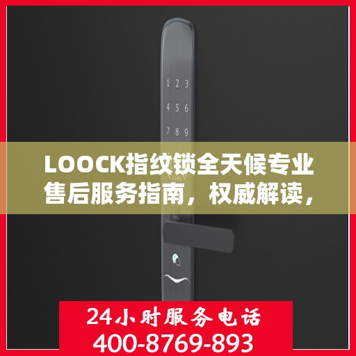 LOOCK指纹锁全天候专业售后服务指南，权威解读，贴心保障