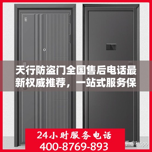 天行防盗门全国售后电话最新权威推荐，一站式服务保障，让您无忧！