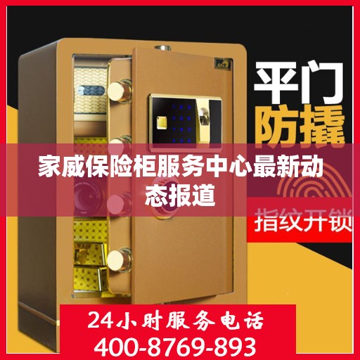 家威保险柜服务中心最新动态报道