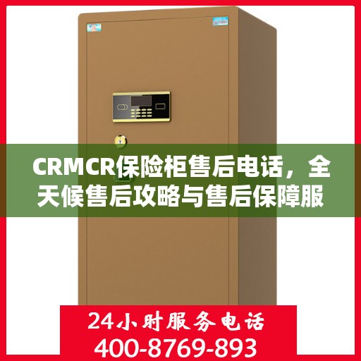 CRMCR保险柜售后电话，全天候售后攻略与售后保障服务热线揭秘