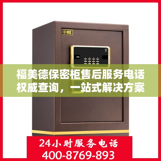 福美德保密柜售后服务电话权威查询，一站式解决方案热线揭秘