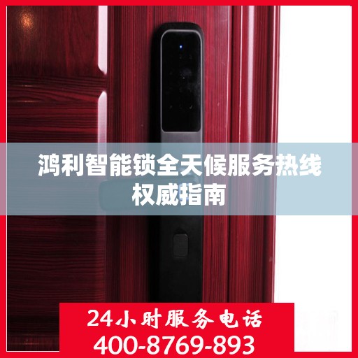 鸿利智能锁全天候服务热线权威指南