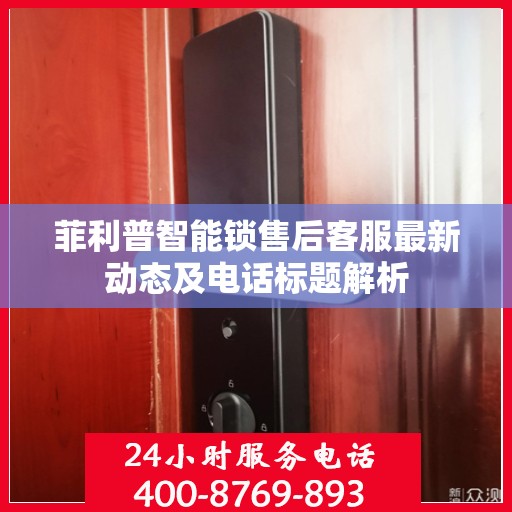 菲利普智能锁售后客服最新动态及电话标题解析